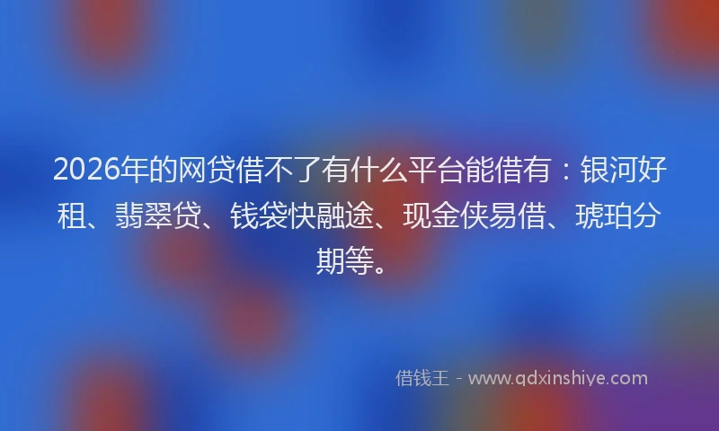 2026年的网贷借不了有什么平台能借有：银河好租、翡翠贷、钱袋快融途、现金侠易借、琥珀分期等。