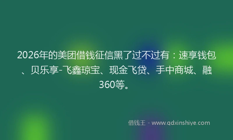 2026年的美团借钱征信黑了过不过有:速享钱包、贝乐享-飞鑫琼宝、现金飞贷、手中商城、融360等。