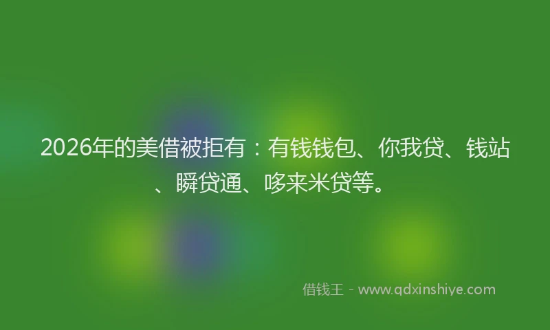 2026年的美借被拒有：有钱钱包、你我贷、钱站、瞬贷通、哆来米贷等。
