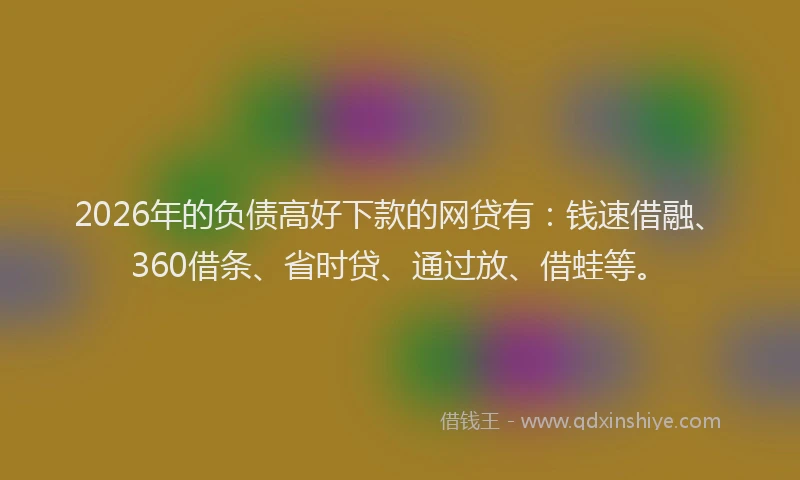 2026年的负债高好下款的网贷有：钱速借融、360借条、省时贷、通过放、借蛙等。