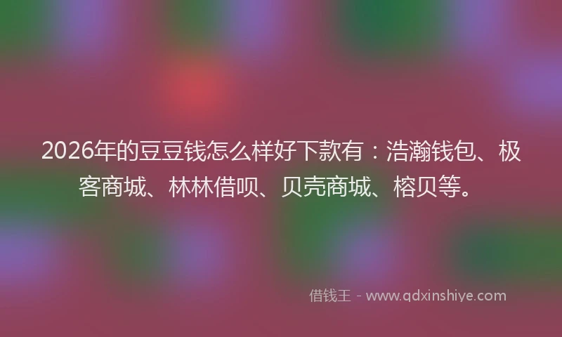 2026年的豆豆钱怎么样好下款有：浩瀚钱包、极客商城、林林借呗、贝壳商城、榕贝等。