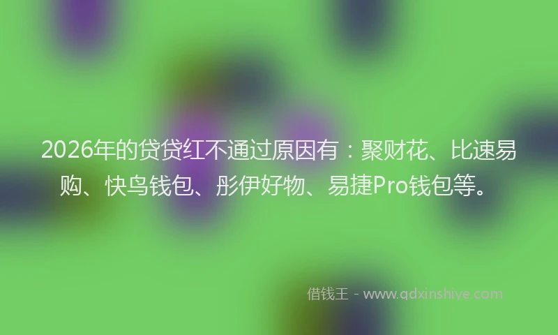 2026年的贷贷红不通过原因有：聚财花、比速易购、快鸟钱包、彤伊好物、易捷Pro钱包等。
