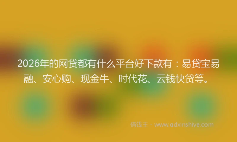 2026年的网贷都有什么平台好下款有：易贷宝易融、安心购、现金牛、时代花、云钱快贷等。