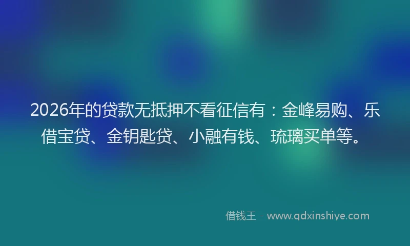 2026年的贷款无抵押不看征信有：金峰易购、乐借宝贷、金钥匙贷、小融有钱、琉璃买单等。