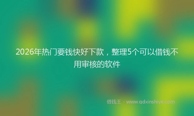 2026年热门要钱快好下款,整理5个可以借钱不用审核的软件