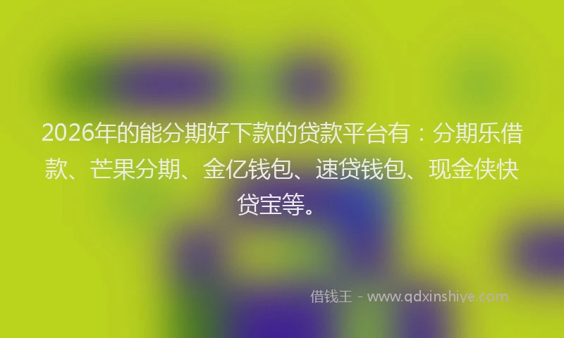 2026年的能分期好下款的贷款平台有：分期乐借款、芒果分期、金亿钱包、速贷钱包、现金侠快贷宝等。