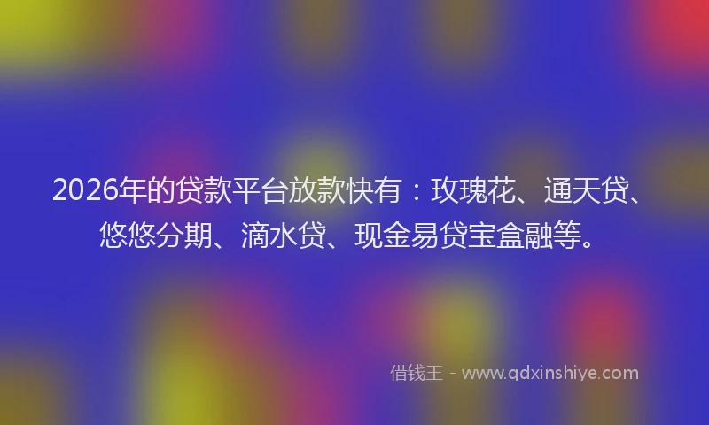 2026年的贷款平台放款快有：玫瑰花、通天贷、悠悠分期、滴水贷、现金易贷宝盒融等。