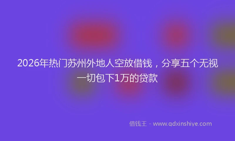2026年热门苏州外地人空放借钱，分享五个无视一切包下1万的贷款