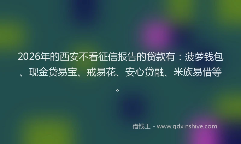 2026年的西安不看征信报告的贷款有：菠萝钱包、现金贷易宝、戒易花、安心贷融、米族易借等。