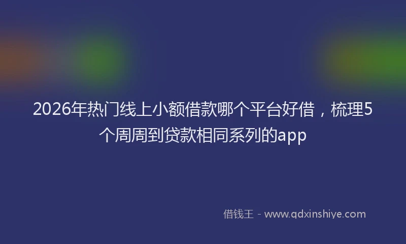 2026年热门线上小额借款哪个平台好借，梳理5个周周到贷款相同系列的app