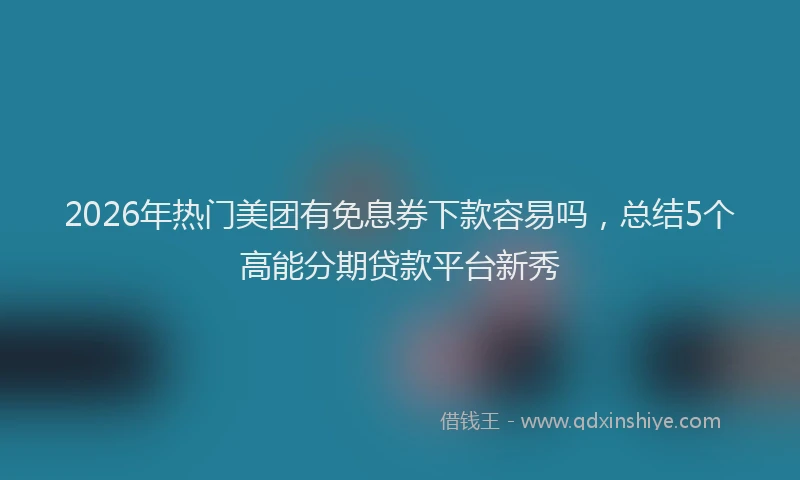 2026年热门美团有免息券下款容易吗，总结5个高能分期贷款平台新秀