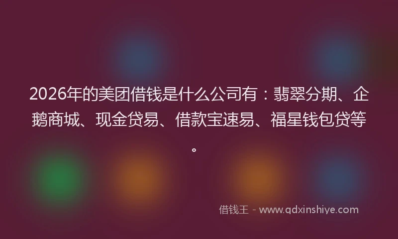 2026年的美团借钱是什么公司有：翡翠分期、企鹅商城、现金贷易、借款宝速易、福星钱包贷等。