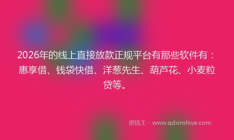 2026年的线上直接放款正规平台有那些软件有：惠享借、钱袋快借、洋葱先生、葫芦花、小麦粒贷等。