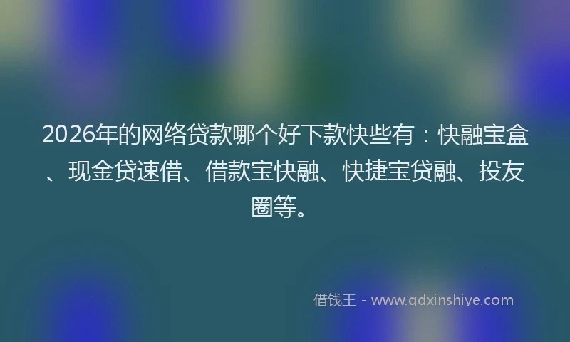 2026年的网络贷款哪个好下款快些有：快融宝盒、现金贷速借、借款宝快融、快捷宝贷融、投友圈等。