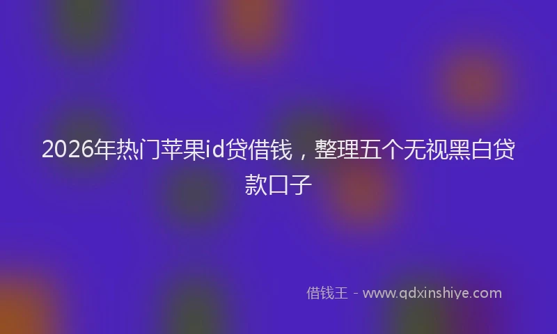 2026年热门苹果id贷借钱，整理五个无视黑白贷款口子