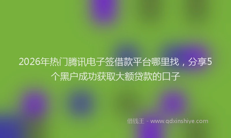 2026年热门腾讯电子签借款平台哪里找，分享5个黑户成功获取大额贷款的口子