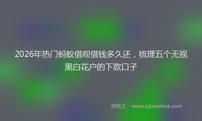 2026年热门蚂蚁借呗借钱多久还，梳理五个无视黑白花户的下款口子