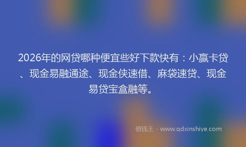2026年的网贷哪种便宜些好下款快有：小赢卡贷、现金易融通途、现金侠速借、麻袋速贷、现金易贷宝盒融等。