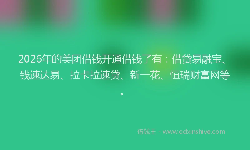 2026年的美团借钱开通借钱了有：借贷易融宝、钱速达易、拉卡拉速贷、新一花、恒瑞财富网等。