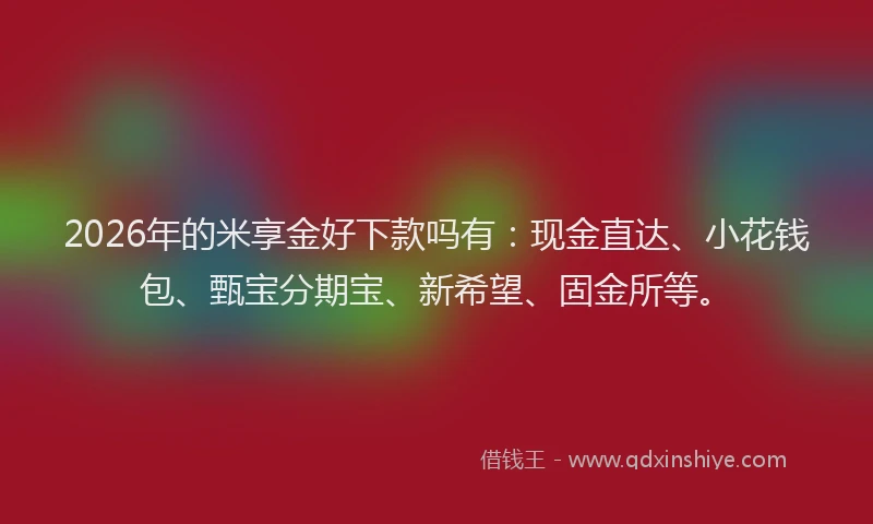 2026年的米享金好下款吗有：现金直达、小花钱包、甄宝分期宝、新希望、固金所等。