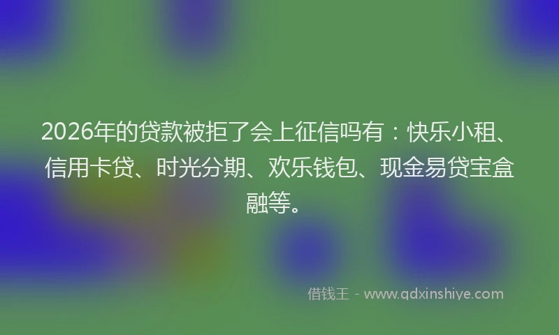 2026年的贷款被拒了会上征信吗有：快乐小租、信用卡贷、时光分期、欢乐钱包、现金易贷宝盒融等。