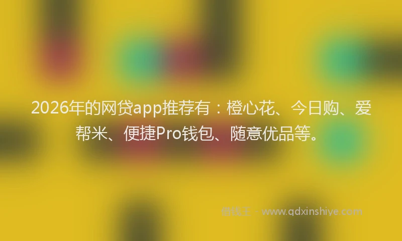2026年的网贷app推荐有：橙心花、今日购、爱帮米、便捷Pro钱包、随意优品等。