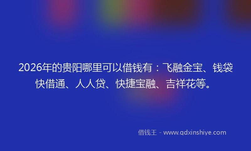 2026年的贵阳哪里可以借钱有：飞融金宝、钱袋快借通、人人贷、快捷宝融、吉祥花等。