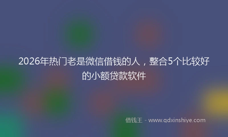 2026年热门老是微信借钱的人，整合5个比较好的小额贷款软件