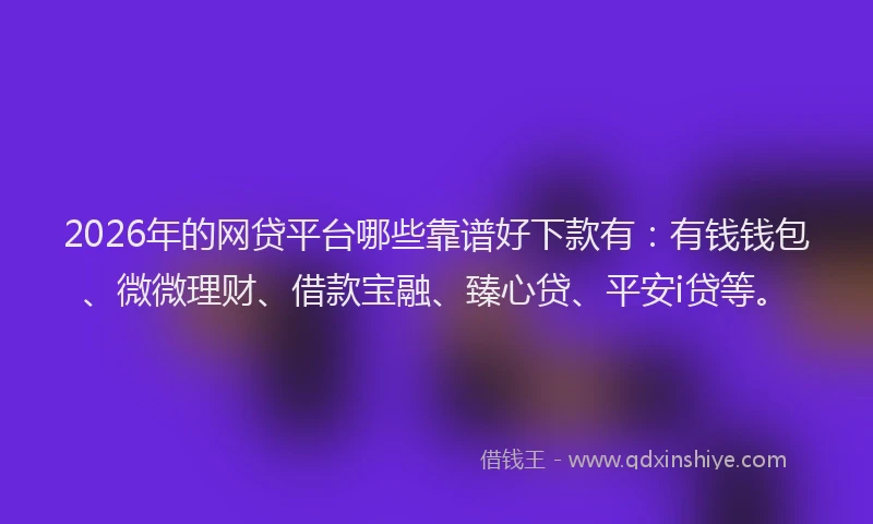 2026年的网贷平台哪些靠谱好下款有：有钱钱包、微微理财、借款宝融、臻心贷、平安i贷等。