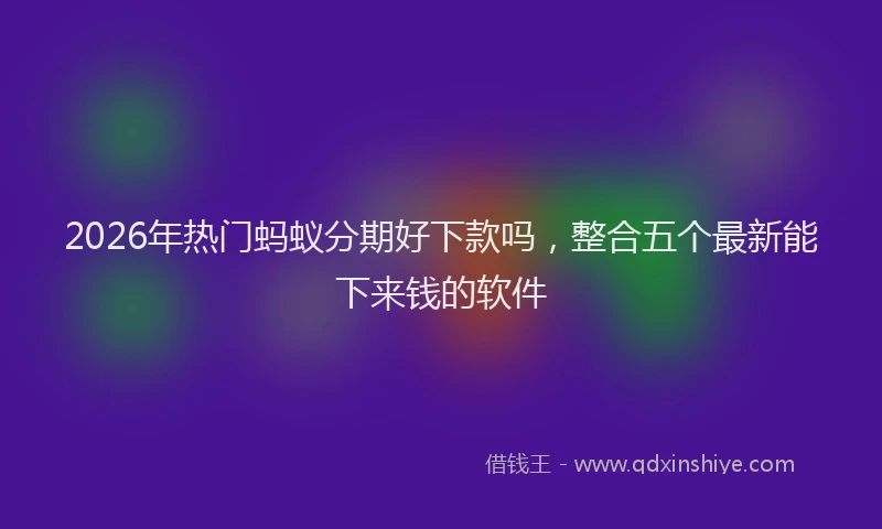 2026年热门蚂蚁分期好下款吗，整合五个最新能下来钱的软件