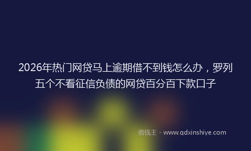 2026年热门网贷马上逾期借不到钱怎么办，罗列五个不看征信负债的网贷百分百下款口子