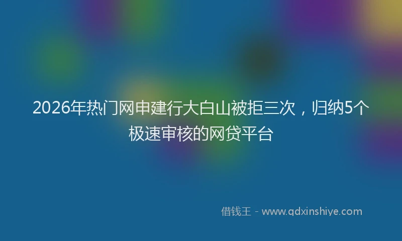 2026年热门网申建行大白山被拒三次，归纳5个极速审核的网贷平台