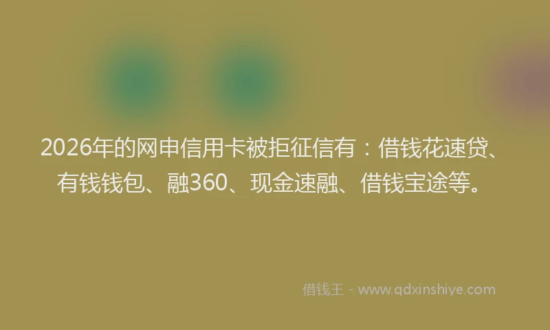 2026年的网申信用卡被拒征信有:借钱花速贷、有钱钱包、融360、现金速融、借钱宝途等。