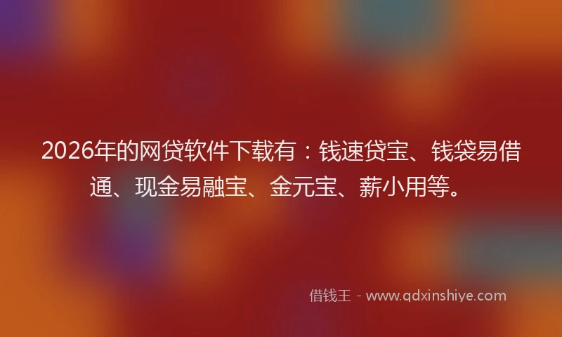 2026年的网贷软件下载有：钱速贷宝、钱袋易借通、现金易融宝、金元宝、薪小用等。