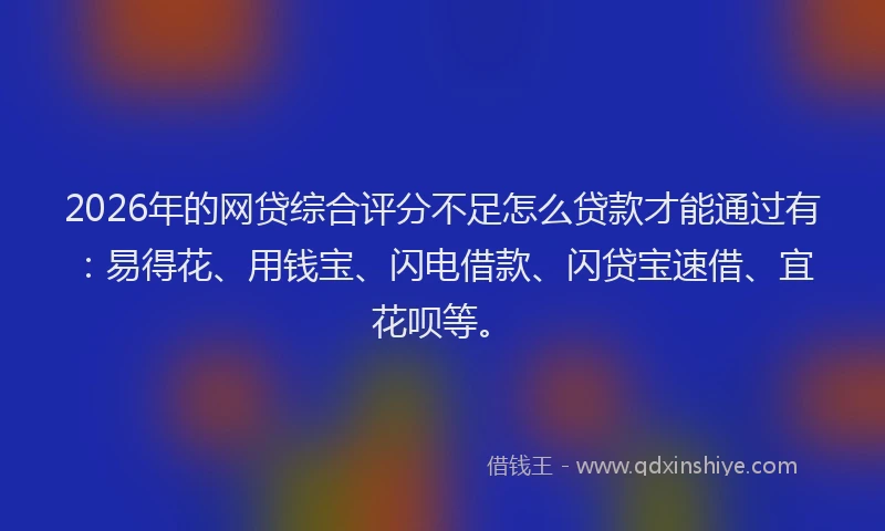 2026年的网贷综合评分不足怎么贷款才能通过有：易得花、用钱宝、闪电借款、闪贷宝速借、宜花呗等。