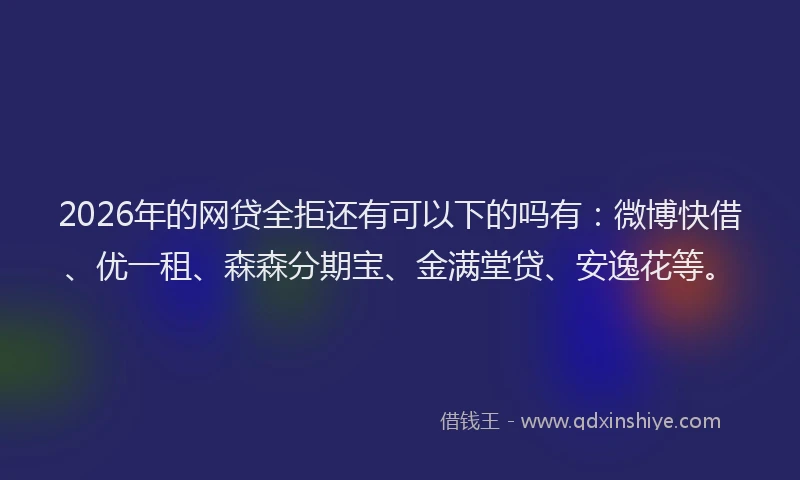 2026年的网贷全拒还有可以下的吗有：微博快借、优一租、森森分期宝、金满堂贷、安逸花等。