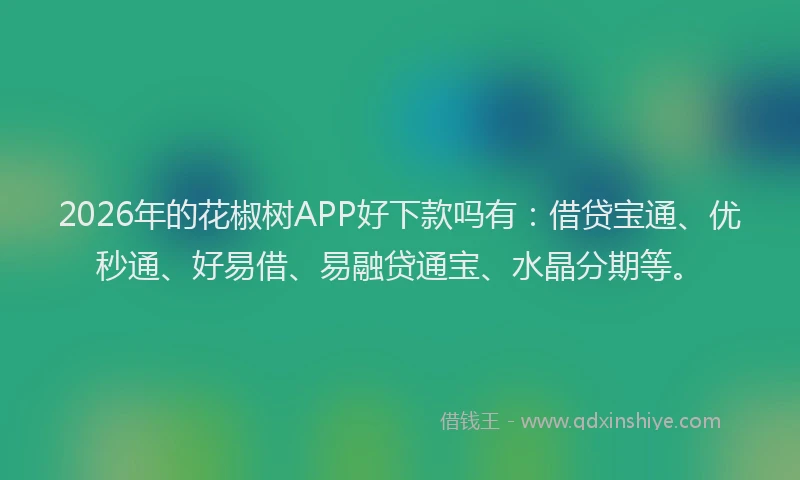 2026年的花椒树APP好下款吗有:借贷宝通、优秒通、好易借、易融贷通宝、水晶分期等。