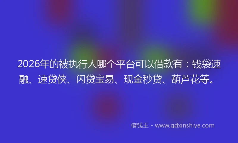 2026年的被执行人哪个平台可以借款有：钱袋速融、速贷侠、闪贷宝易、现金秒贷、葫芦花等。