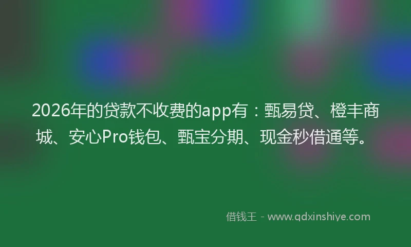 2026年的贷款不收费的app有：甄易贷、橙丰商城、安心Pro钱包、甄宝分期、现金秒借通等。