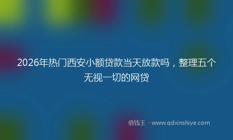 2026年热门西安小额贷款当天放款吗，整理五个无视一切的网贷