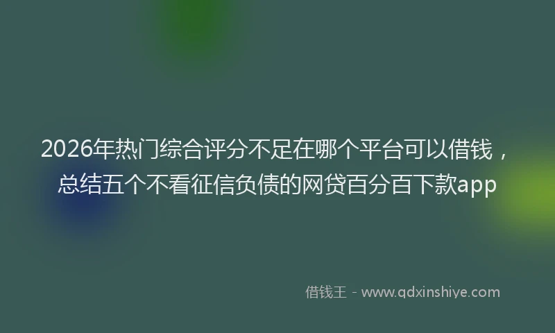 2026年热门综合评分不足在哪个平台可以借钱，总结五个不看征信负债的网贷百分百下款app