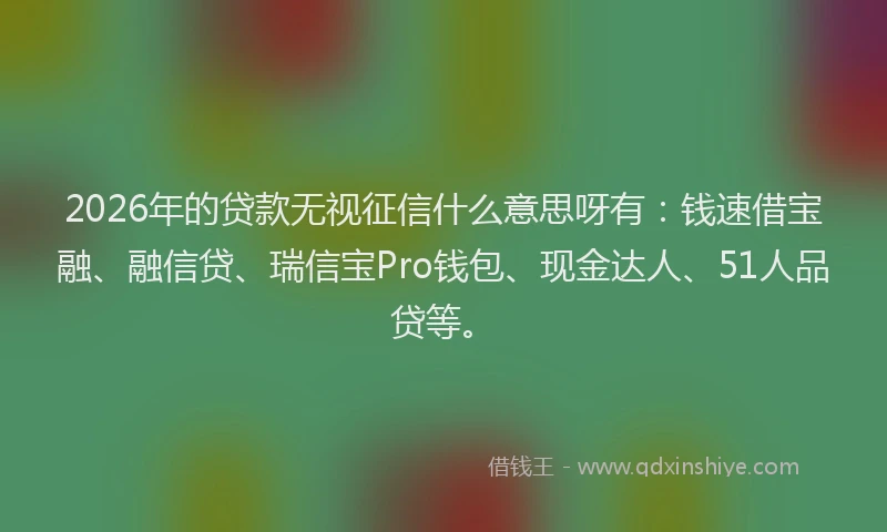 2026年的贷款无视征信什么意思呀有：钱速借宝融、融信贷、瑞信宝Pro钱包、现金达人、51人品贷等。