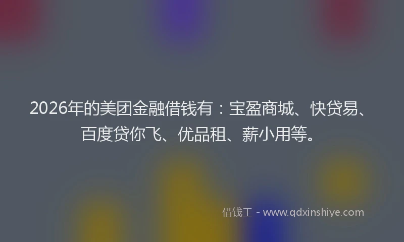 2026年的美团金融借钱有：宝盈商城、快贷易、百度贷你飞、优品租、薪小用等。