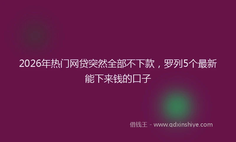 2026年热门网贷突然全部不下款，罗列5个最新能下来钱的口子