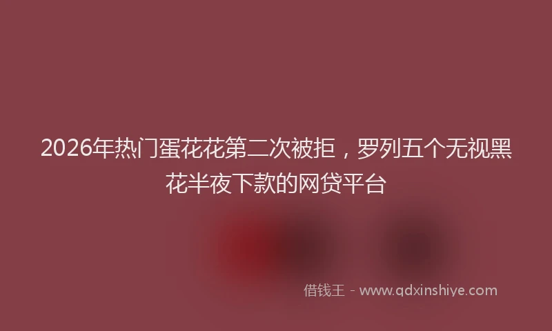 2026年热门蛋花花第二次被拒,罗列五个无视黑花半夜下款的网贷平台
