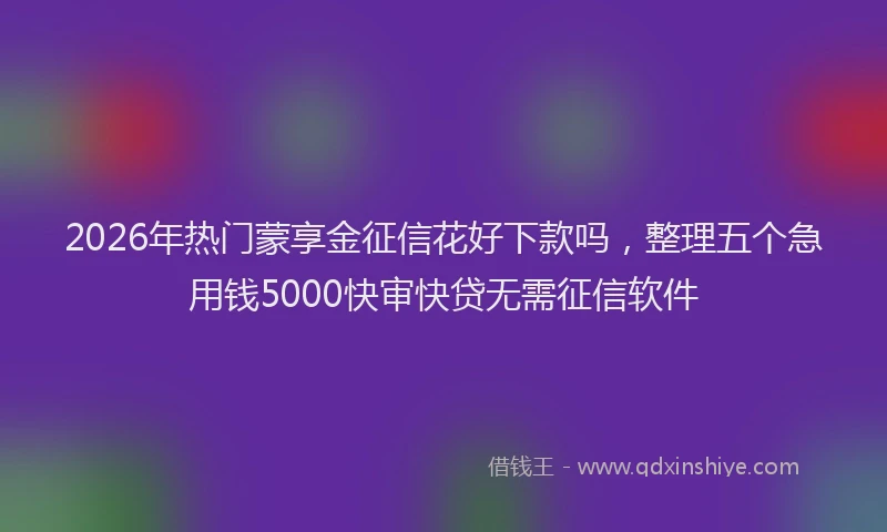2026年热门蒙享金征信花好下款吗，整理五个急用钱5000快审快贷无需征信软件