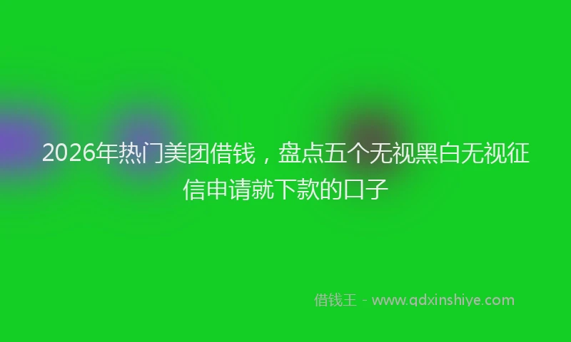 2026年热门美团借钱，盘点五个无视黑白无视征信申请就下款的口子