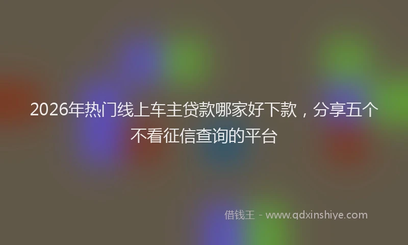 2026年热门线上车主贷款哪家好下款，分享五个不看征信查询的平台