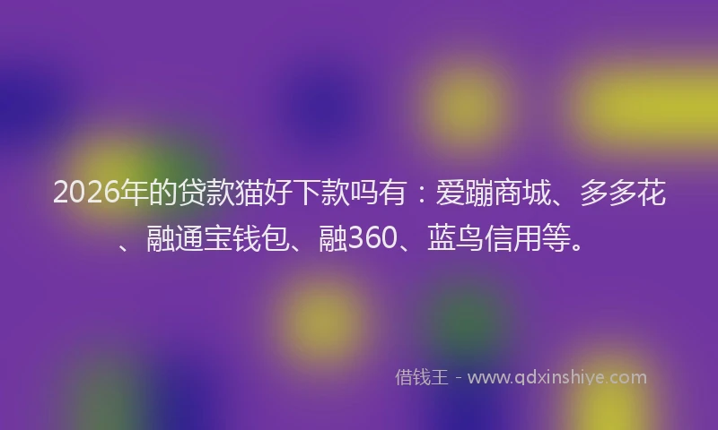 2026年的贷款猫好下款吗有：爱蹦商城、多多花、融通宝钱包、融360、蓝鸟信用等。