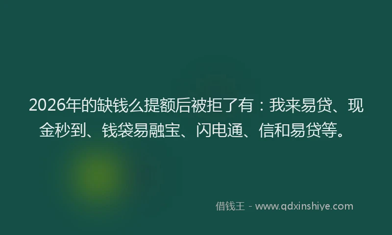 2026年的缺钱么提额后被拒了有：我来易贷、现金秒到、钱袋易融宝、闪电通、信和易贷等。